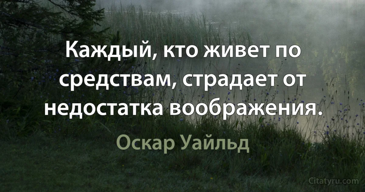 Каждый, кто живет по средствам, страдает от недостатка воображения. (Оскар Уайльд)