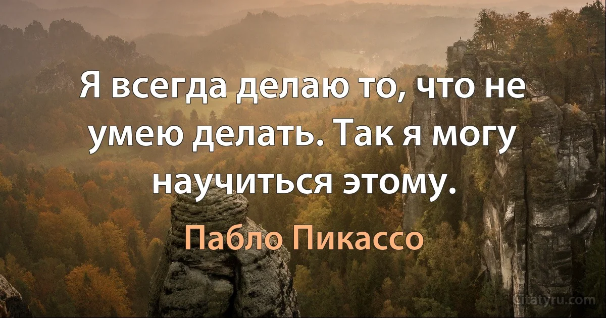 Я всегда делаю то, что не умею делать. Так я могу научиться этому. (Пабло Пикассо)