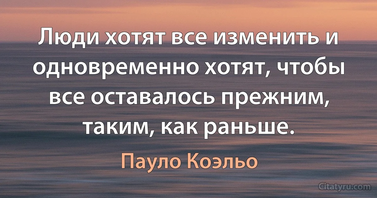 Люди хотят все изменить и одновременно хотят, чтобы все оставалось прежним, таким, как раньше. (Пауло Коэльо)