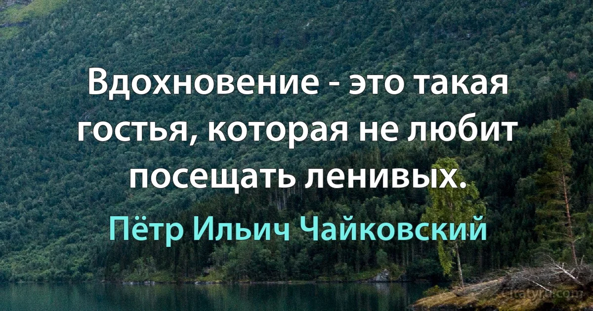 Вдохновение - это такая гостья, которая не любит посещать ленивых. (Пётр Ильич Чайковский)