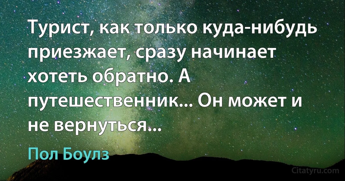 Турист, как только куда-нибудь приезжает, сразу начинает хотеть обратно. А путешественник... Он может и не вернуться... (Пол Боулз)