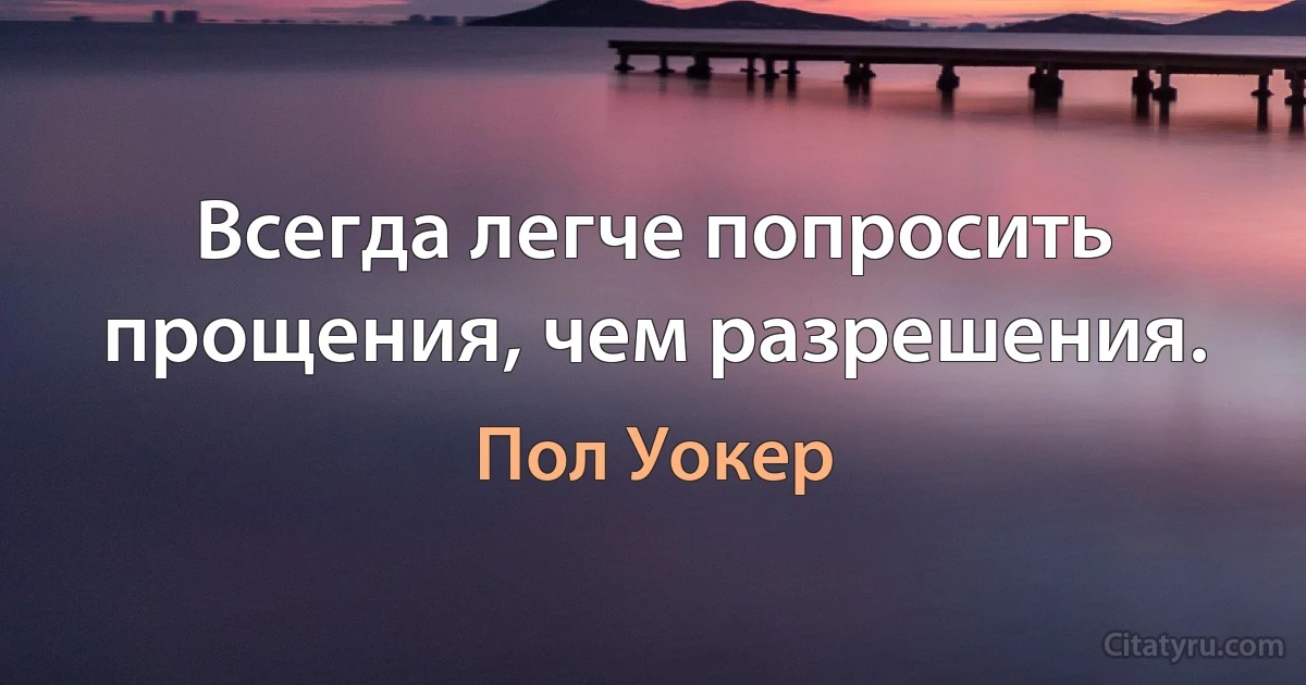 Всегда легче попросить прощения, чем разрешения. (Пол Уокер)