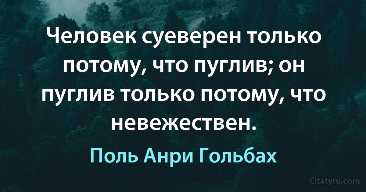 Человек суеверен только потому, что пуглив; он пуглив только потому, что невежествен. (Поль Анри Гольбах)