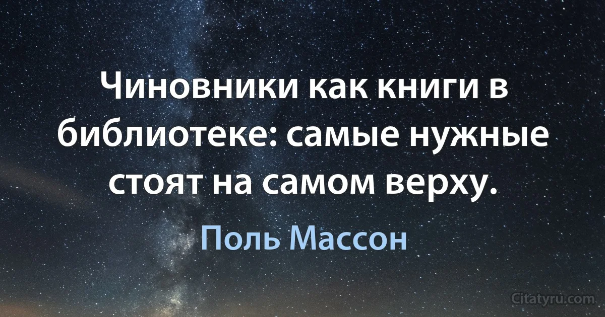 Чиновники как книги в библиотеке: самые нужные стоят на самом верху. (Поль Массон)