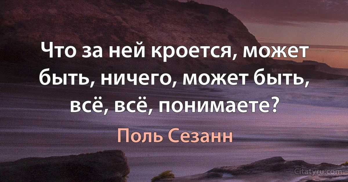 Что за ней кроется, может быть, ничего, может быть, всё, всё, понимаете? (Поль Сезанн)