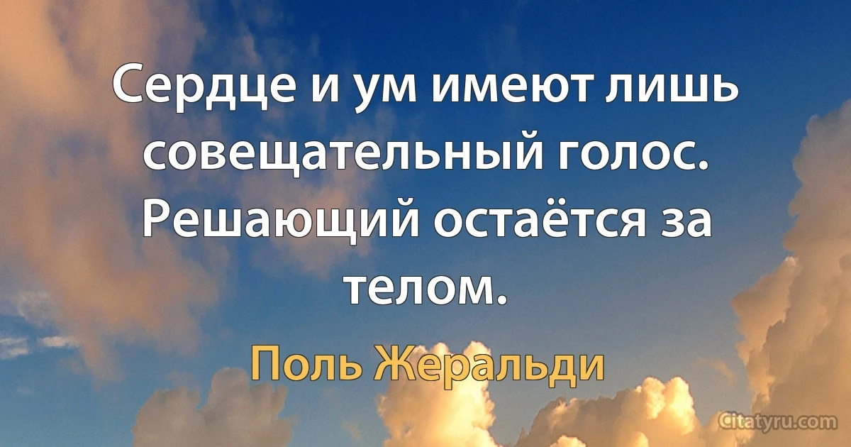 Сердце и ум имеют лишь совещательный голос. Решающий остаётся за телом. (Поль Жеральди)