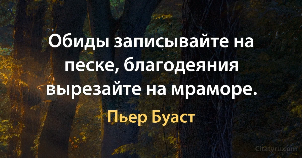 Обиды записывайте на песке, благодеяния вырезайте на мраморе. (Пьер Буаст)