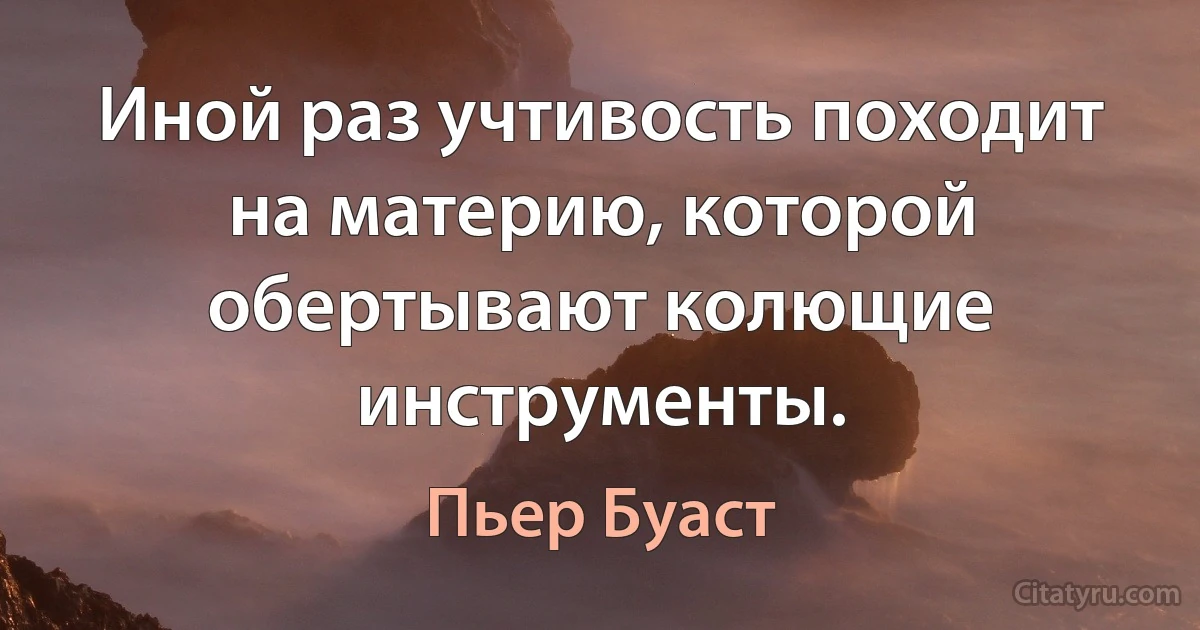 Иной раз учтивость походит на материю, которой обертывают колющие инструменты. (Пьер Буаст)