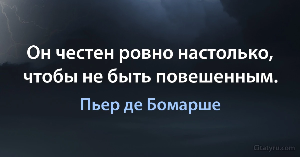 Он честен ровно настолько, чтобы не быть повешенным. (Пьер де Бомарше)