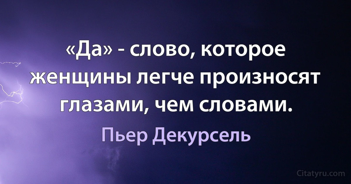 «Да» - слово, которое женщины легче произносят глазами, чем словами. (Пьер Декурсель)