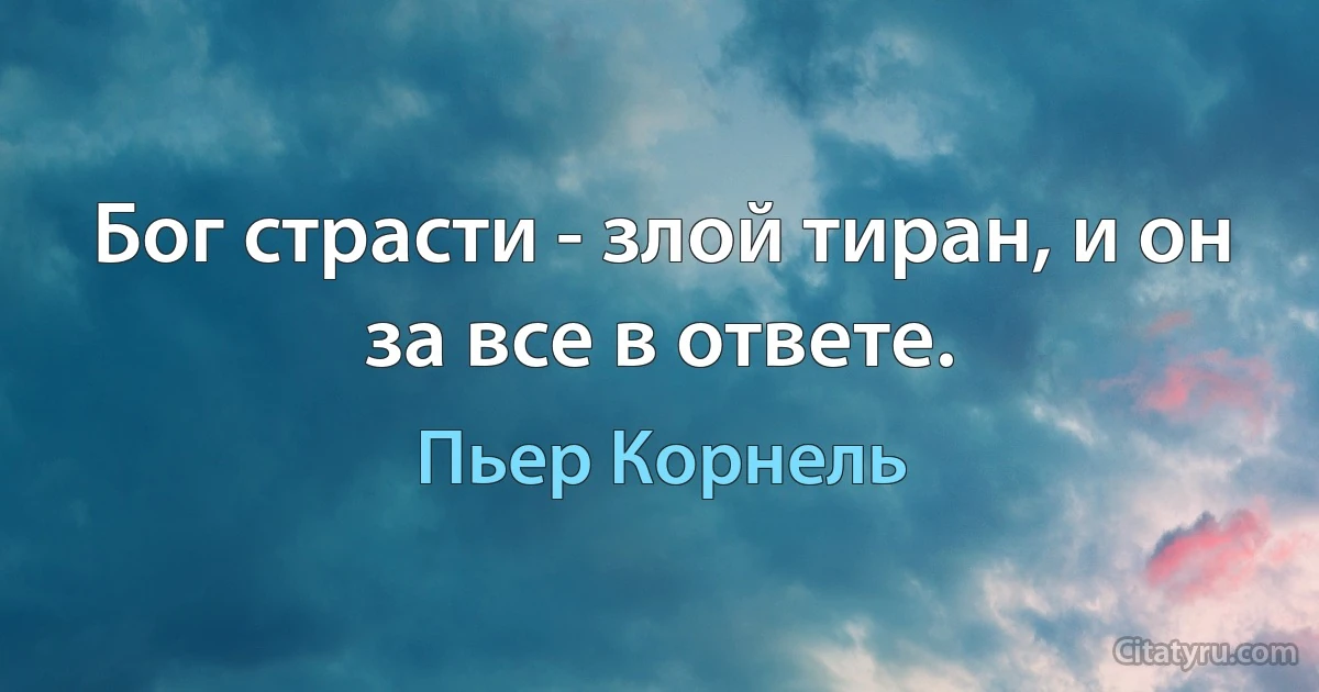 Бог страсти - злой тиран, и он за все в ответе. (Пьер Корнель)