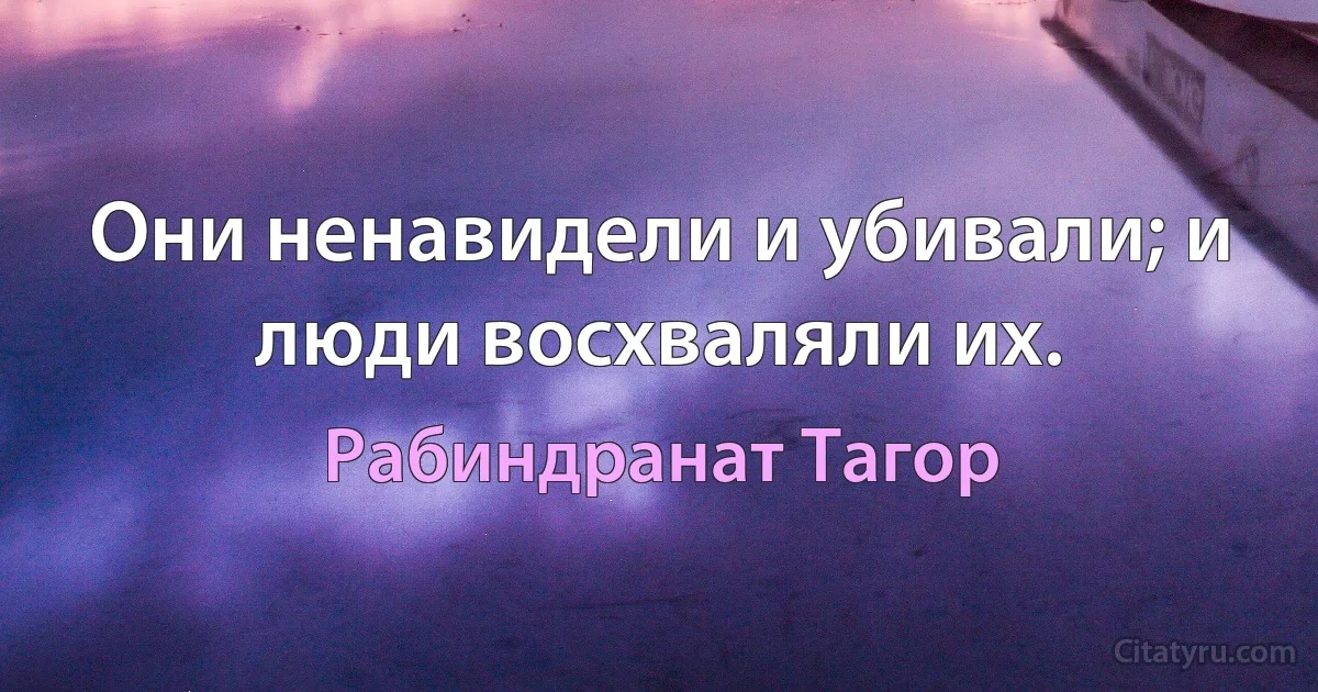 Они ненавидели и убивали; и люди восхваляли их. (Рабиндранат Тагор)