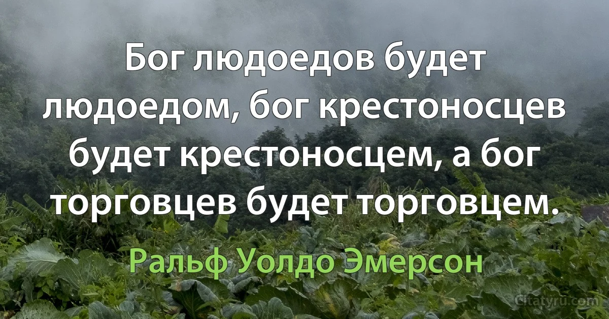 Бог людоедов будет людоедом, бог крестоносцев будет крестоносцем, а бог торговцев будет торговцем. (Ральф Уолдо Эмерсон)