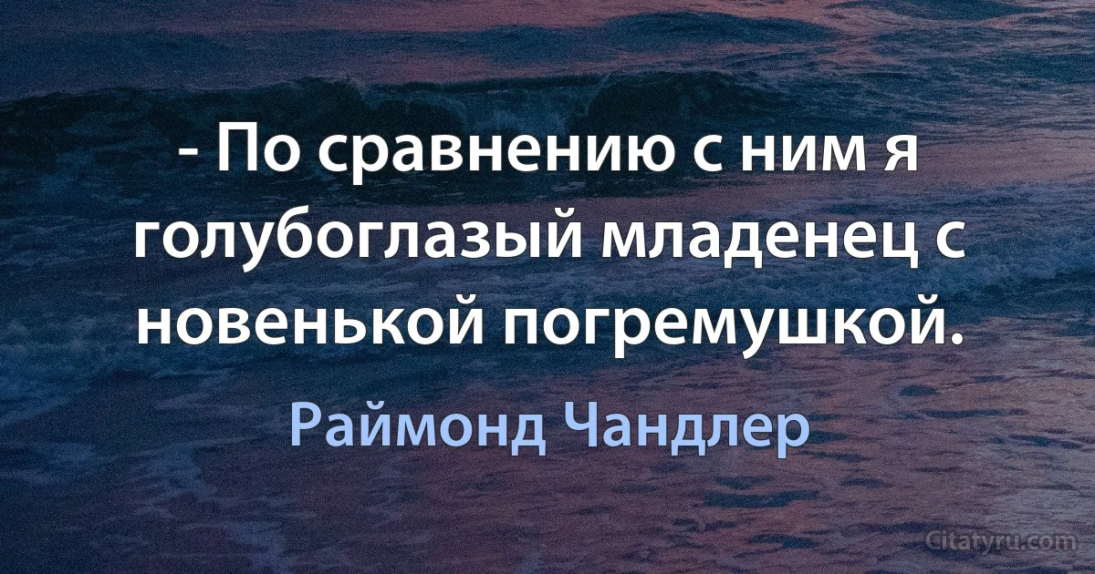 - По сравнению с ним я голубоглазый младенец с новенькой погремушкой. (Раймонд Чандлер)