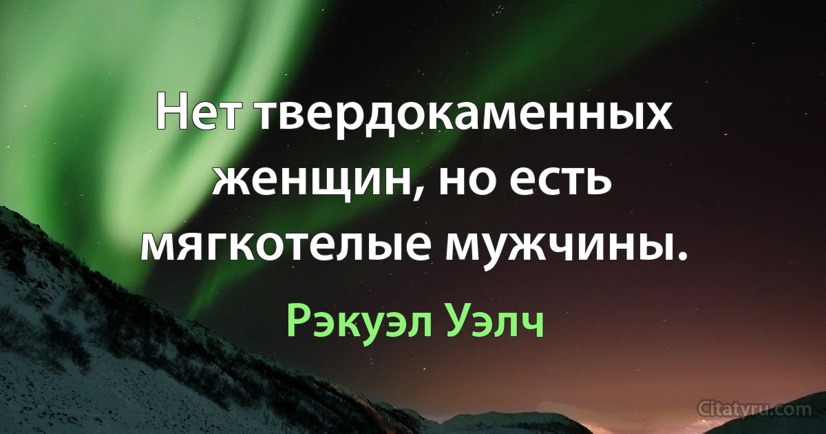 Нет твердокаменных женщин, но есть мягкотелые мужчины. (Рэкуэл Уэлч)