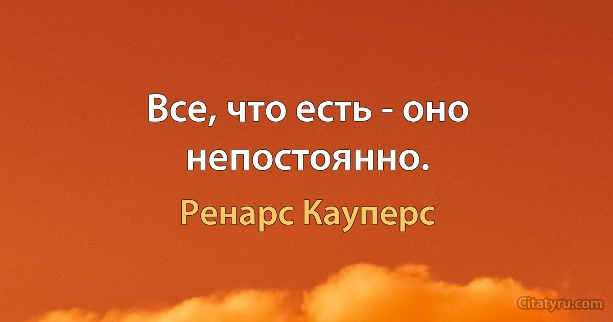 Все, что есть - оно непостоянно. (Ренарс Кауперс)