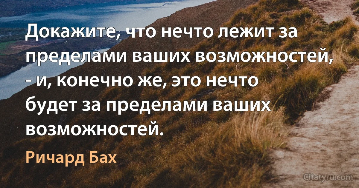 Докажите, что нечто лежит за пределами ваших возможностей, - и, конечно же, это нечто будет за пределами ваших возможностей. (Ричард Бах)