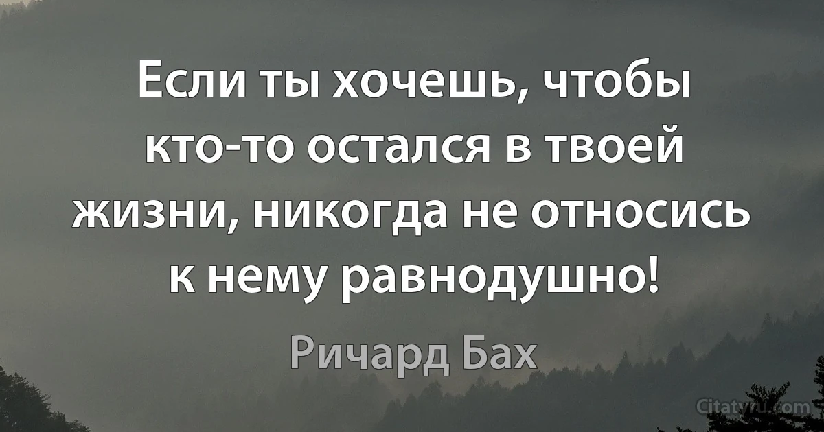 Если ты хочешь, чтобы кто-то остался в твоей жизни, никогда не относись к нему равнодушно! (Ричард Бах)