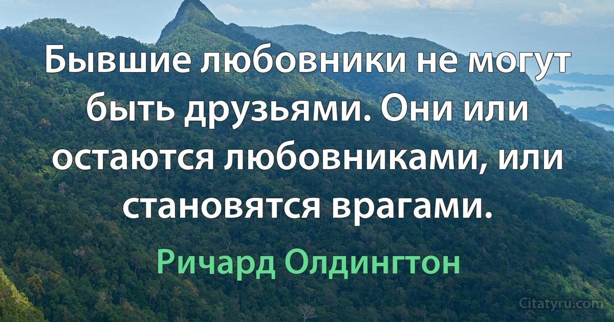 Бывшие любовники не могут быть друзьями. Они или остаются любовниками, или становятся врагами. (Ричард Олдингтон)