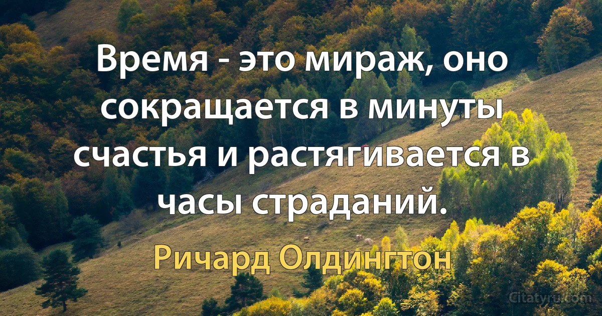 Время - это мираж, оно сокращается в минуты счастья и растягивается в часы страданий. (Ричард Олдингтон)