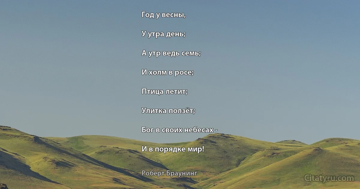 Год у весны,

У утра день;

А утр ведь семь;

И холм в росе;

Птица летит;

Улитка ползёт;

Бог в своих небесах -

И в порядке мир! (Роберт Браунинг)