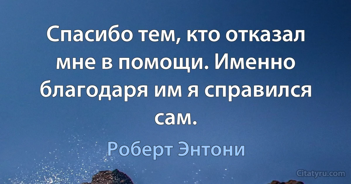 Спасибо тем, кто отказал мне в помощи. Именно благодаря им я справился сам. (Роберт Энтони)