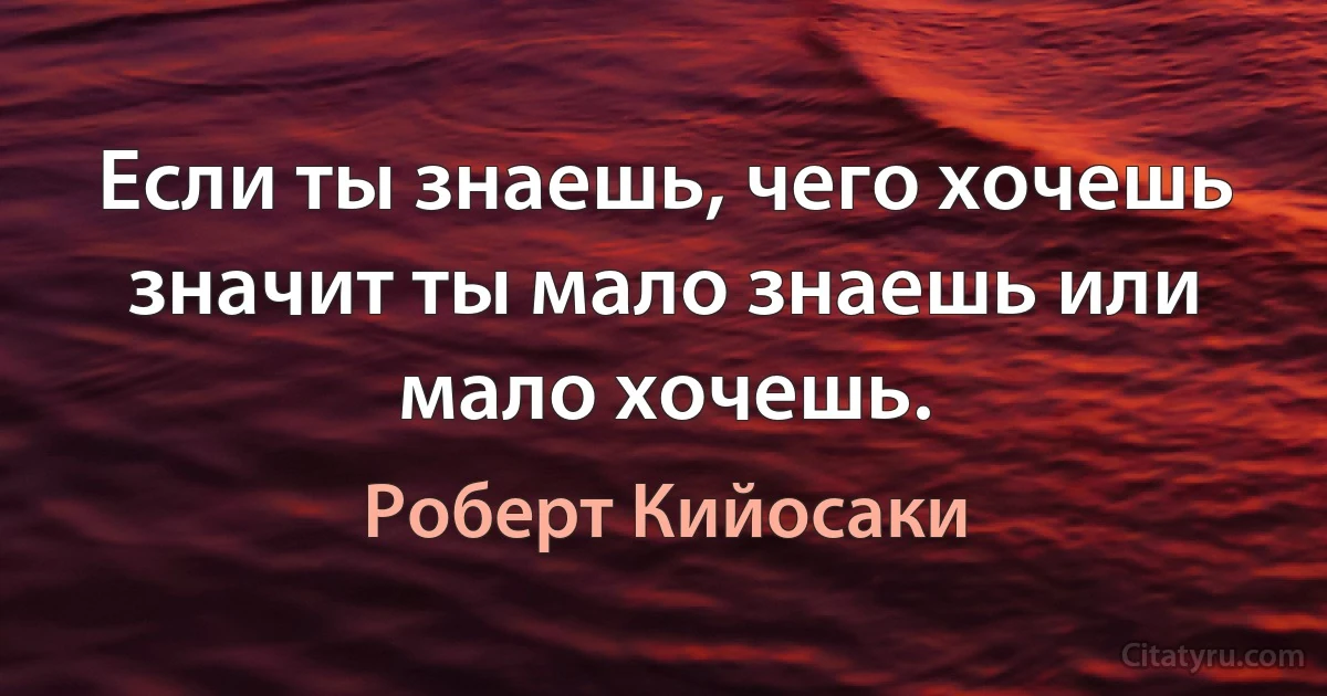 Если ты знаешь, чего хочешь значит ты мало знаешь или мало хочешь. (Роберт Кийосаки)