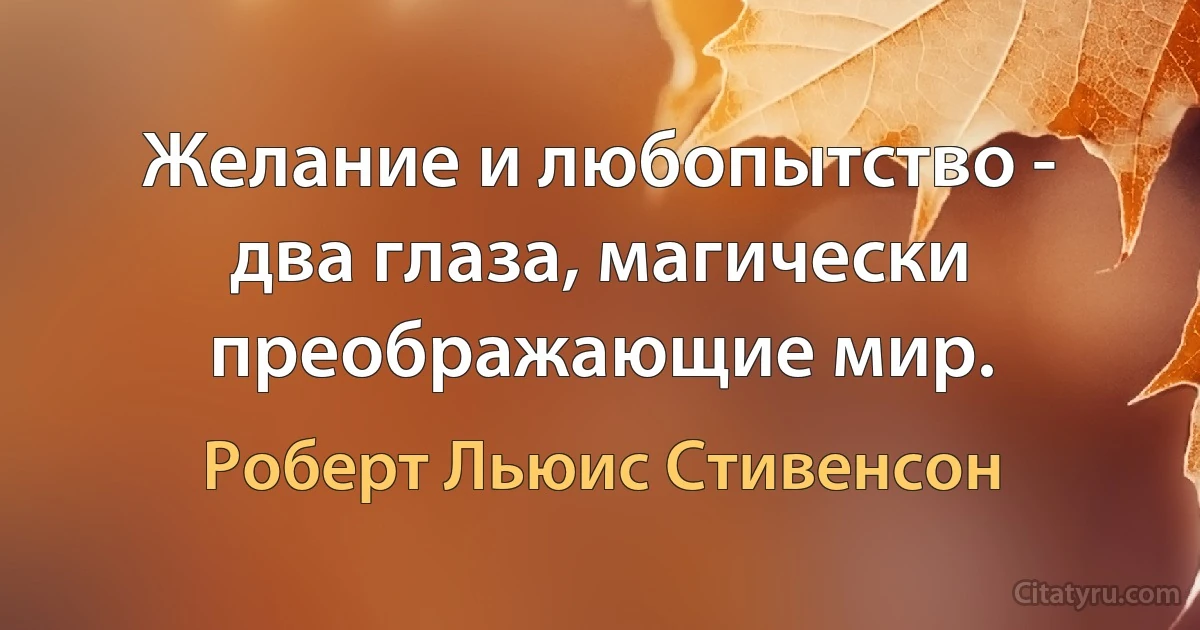 Желание и любопытство - два глаза, магически преображающие мир. (Роберт Льюис Стивенсон)