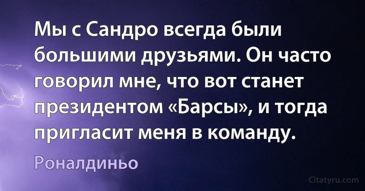 Мы с Сандро всегда были большими друзьями. Он часто говорил мне, что вот станет президентом «Барсы», и тогда пригласит меня в команду. (Роналдиньо)