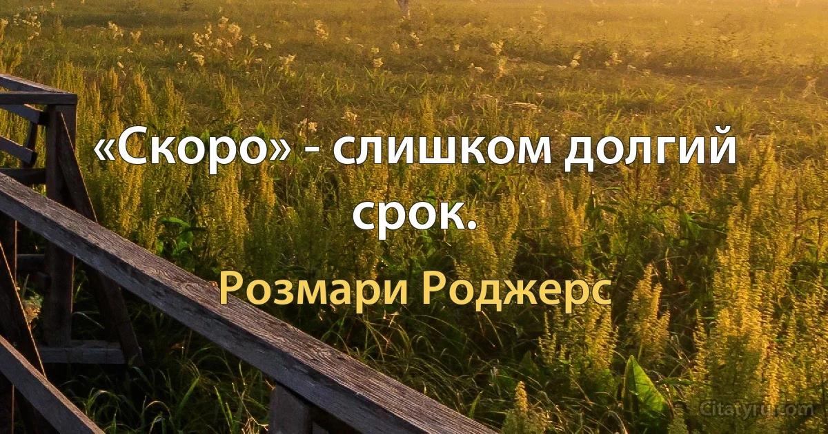 «Скоро» - слишком долгий срок. (Розмари Роджерс)