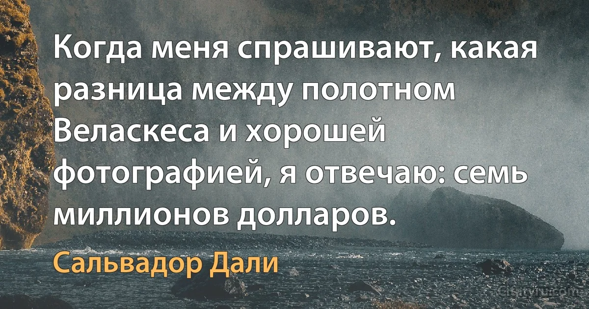 Когда меня спрашивают, какая разница между полотном Веласкеса и хорошей фотографией, я отвечаю: семь миллионов долларов. (Сальвадор Дали)