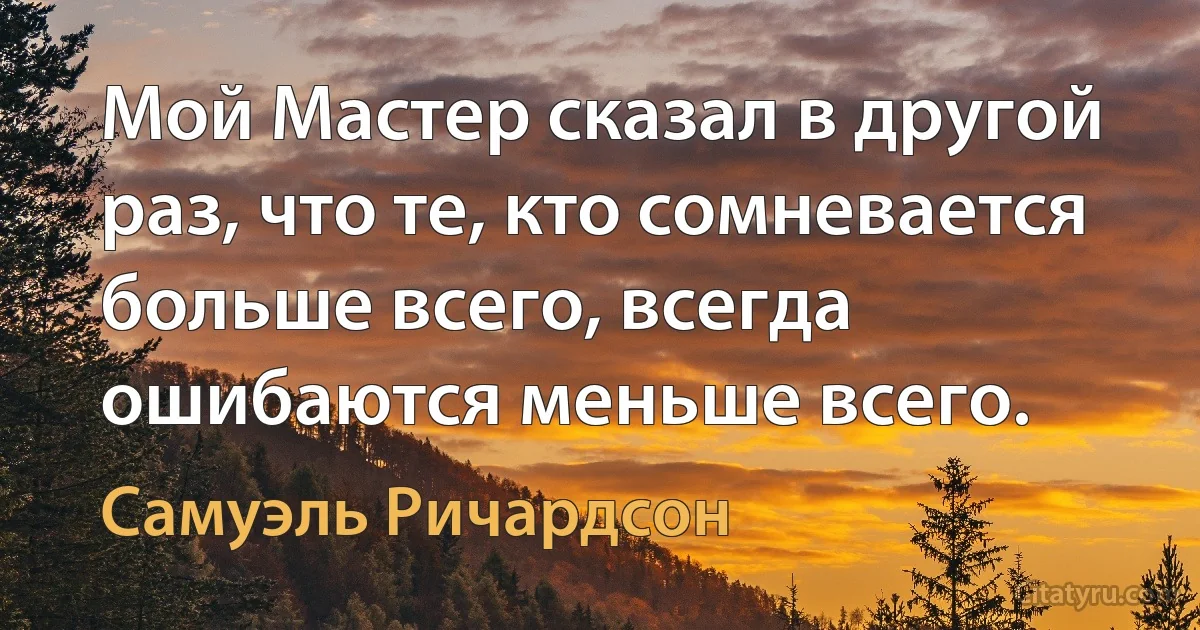 Мой Мастер сказал в другой раз, что те, кто сомневается больше всего, всегда ошибаются меньше всего. (Самуэль Ричардсон)