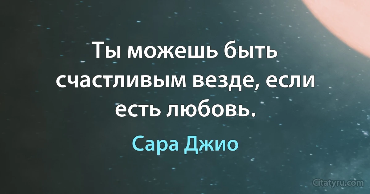 Ты можешь быть счастливым везде, если есть любовь. (Сара Джио)