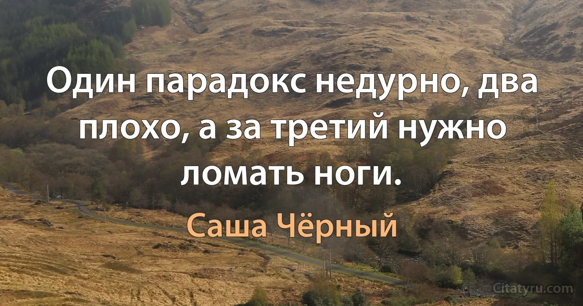 Один парадокс недурно, два плохо, а за третий нужно ломать ноги. (Саша Чёрный)