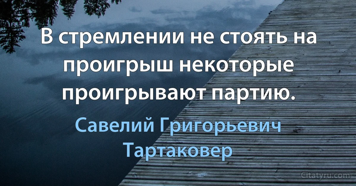 В стремлении не стоять на проигрыш некоторые проигрывают партию. (Савелий Григорьевич Тартаковер)