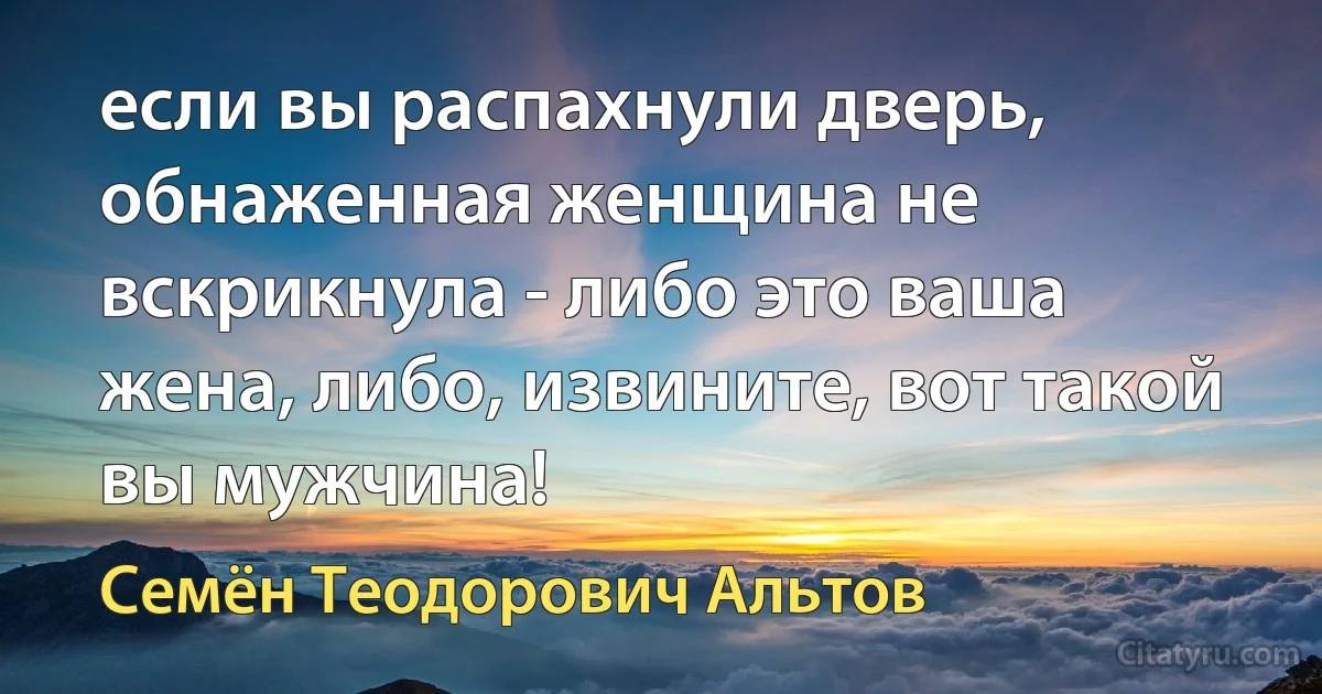 если вы распахнули дверь, обнаженная женщина не вскрикнула - либо это ваша жена, либо, извините, вот такой вы мужчина! (Семён Теодорович Альтов)