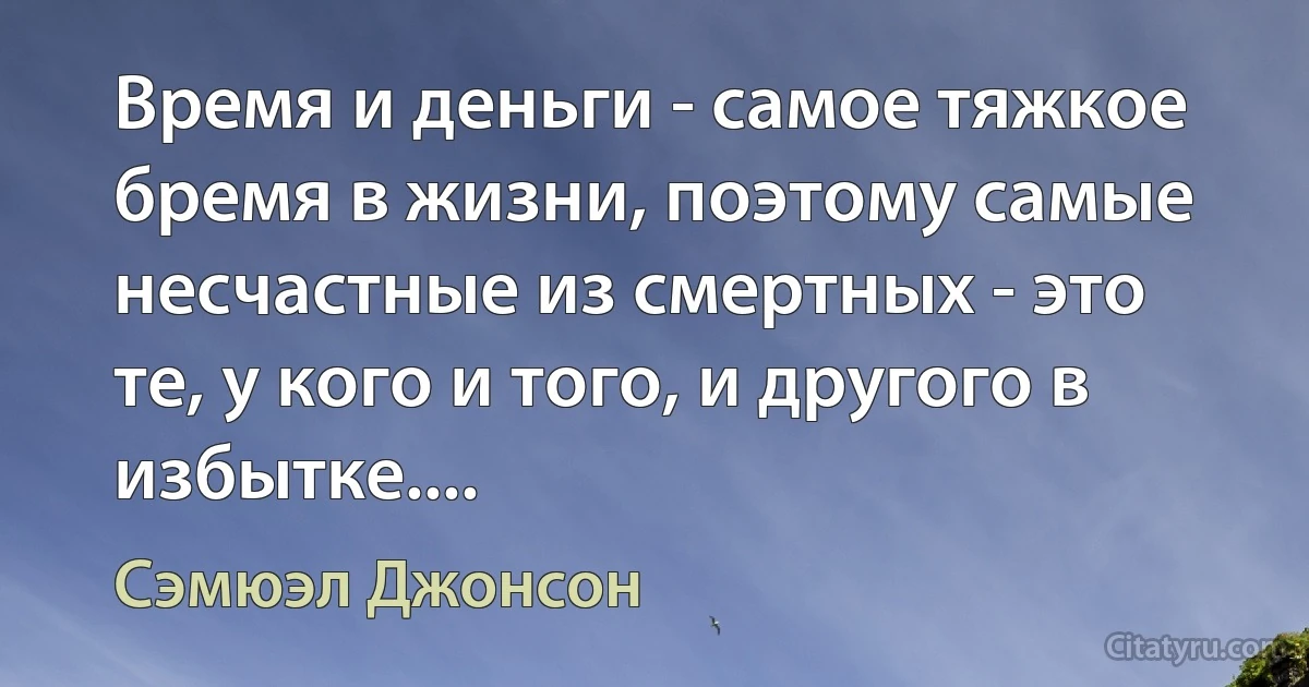 Время и деньги - самое тяжкое бремя в жизни, поэтому самые несчастные из смертных - это те, у кого и того, и другого в избытке.... (Сэмюэл Джонсон)