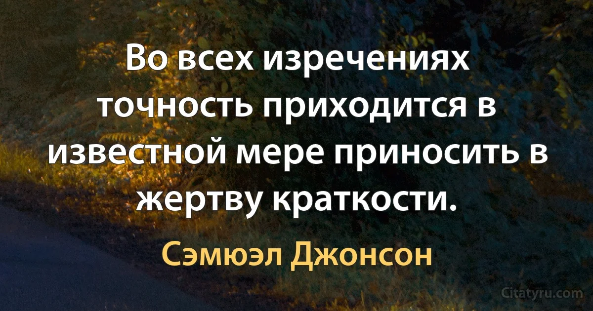 Во всех изречениях точность приходится в известной мере приносить в жертву краткости. (Сэмюэл Джонсон)