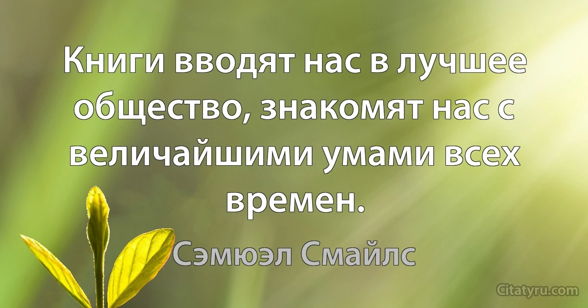 Книги вводят нас в лучшее общество, знакомят нас с величайшими умами всех времен. (Сэмюэл Смайлс)