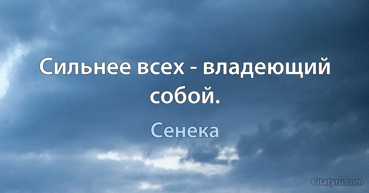 Сильнее всех - владеющий собой. (Сенека)