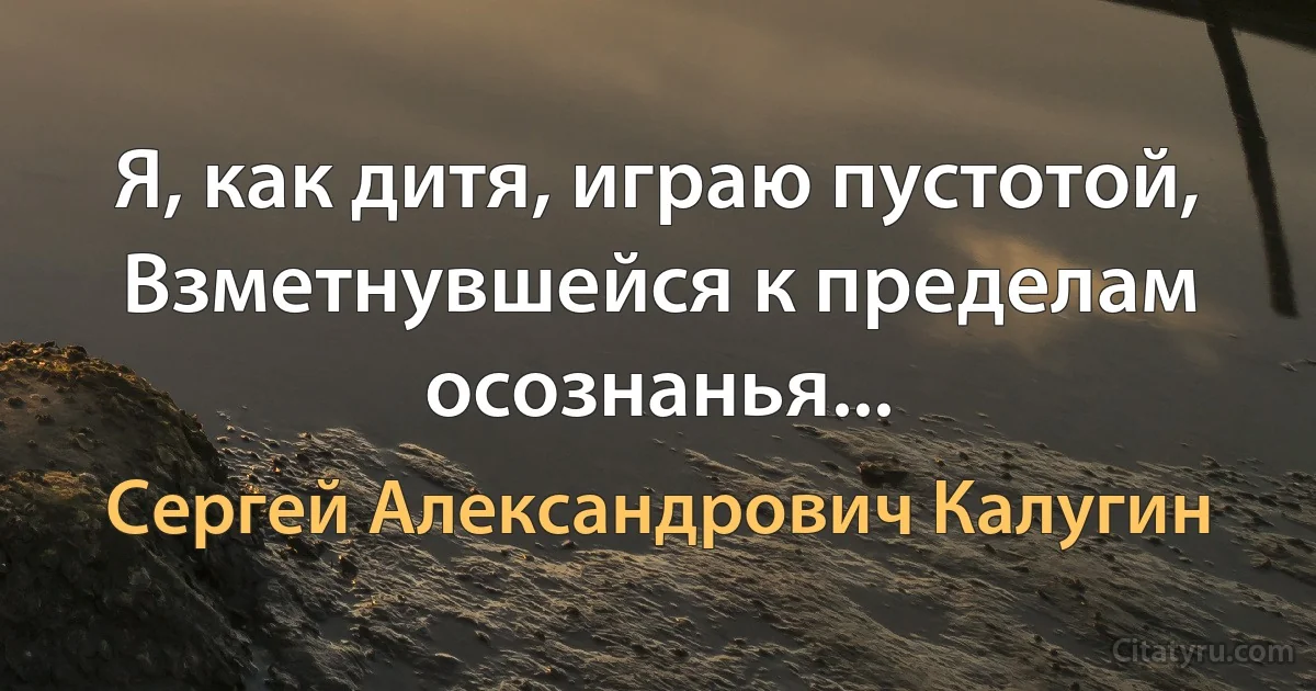 Я, как дитя, играю пустотой,
Взметнувшейся к пределам осознанья... (Сергей Александрович Калугин)