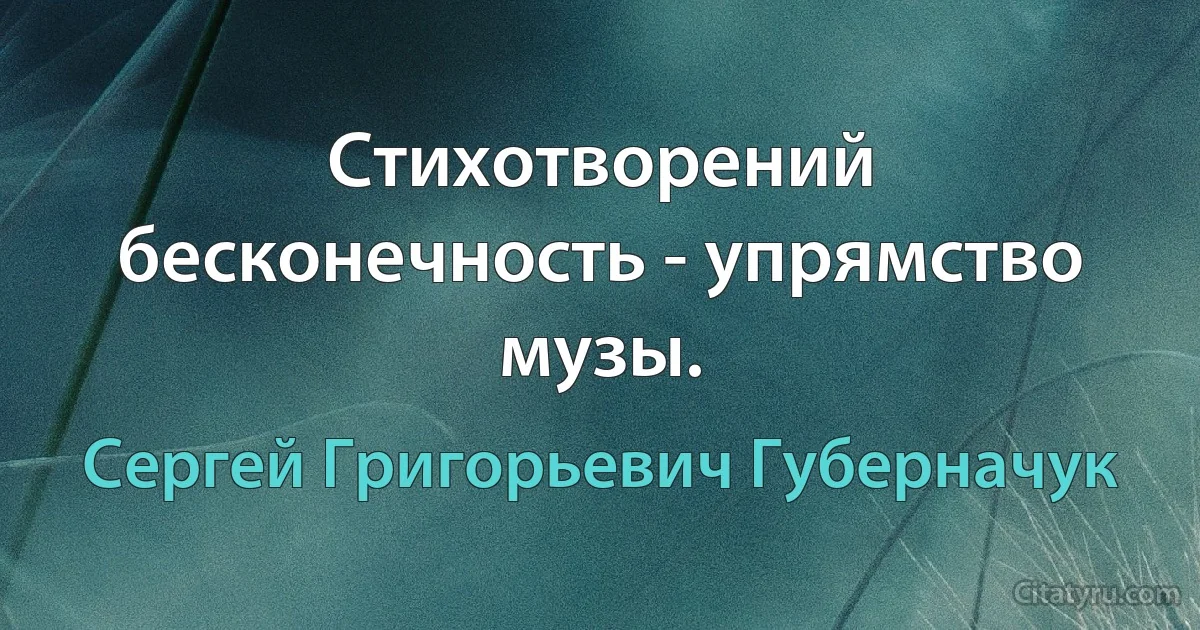 Стихотворений бесконечность - упрямство музы. (Сергей Григорьевич Губерначук)