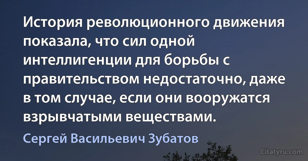 История революционного движения показала, что сил одной интеллигенции для борьбы с правительством недостаточно, даже в том случае, если они вооружатся взрывчатыми веществами. (Сергей Васильевич Зубатов)