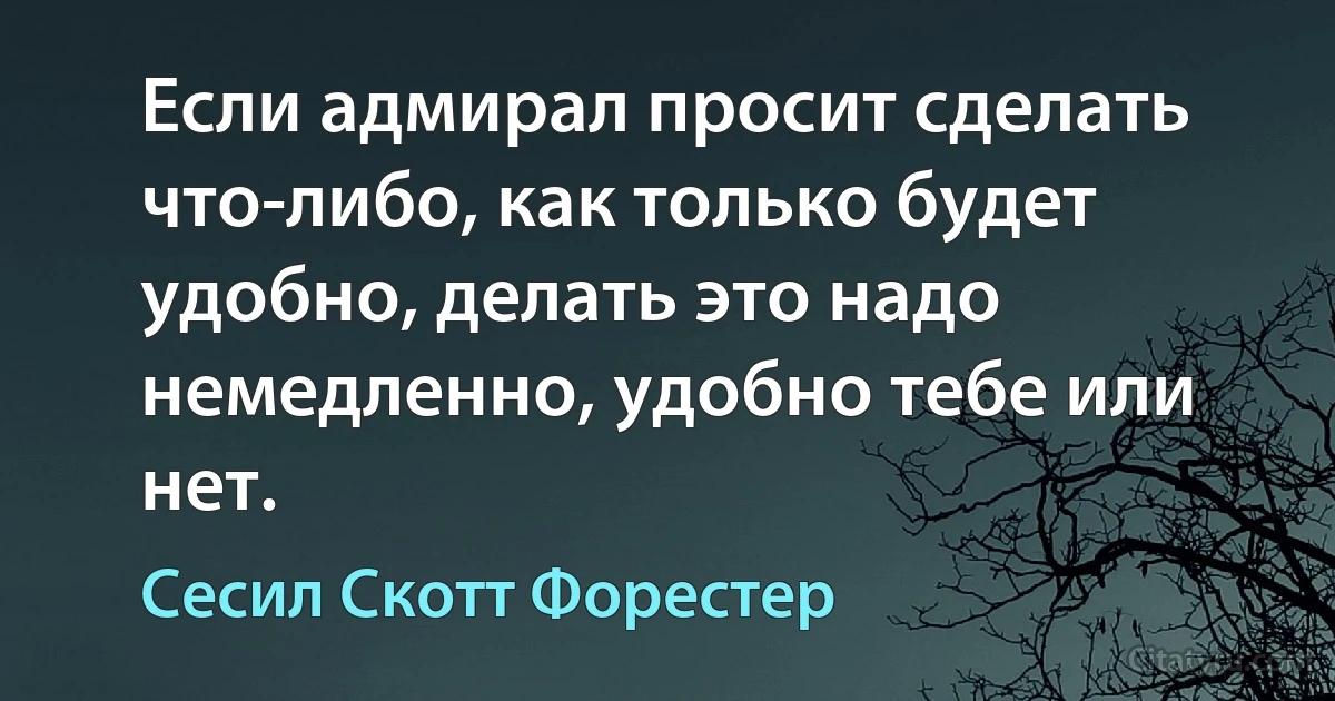 Если адмирал просит сделать что-либо, как только будет удобно, делать это надо немедленно, удобно тебе или нет. (Сесил Скотт Форестер)