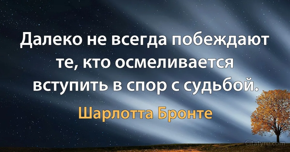 Далеко не всегда побеждают те, кто осмеливается вступить в спор с судьбой. (Шарлотта Бронте)