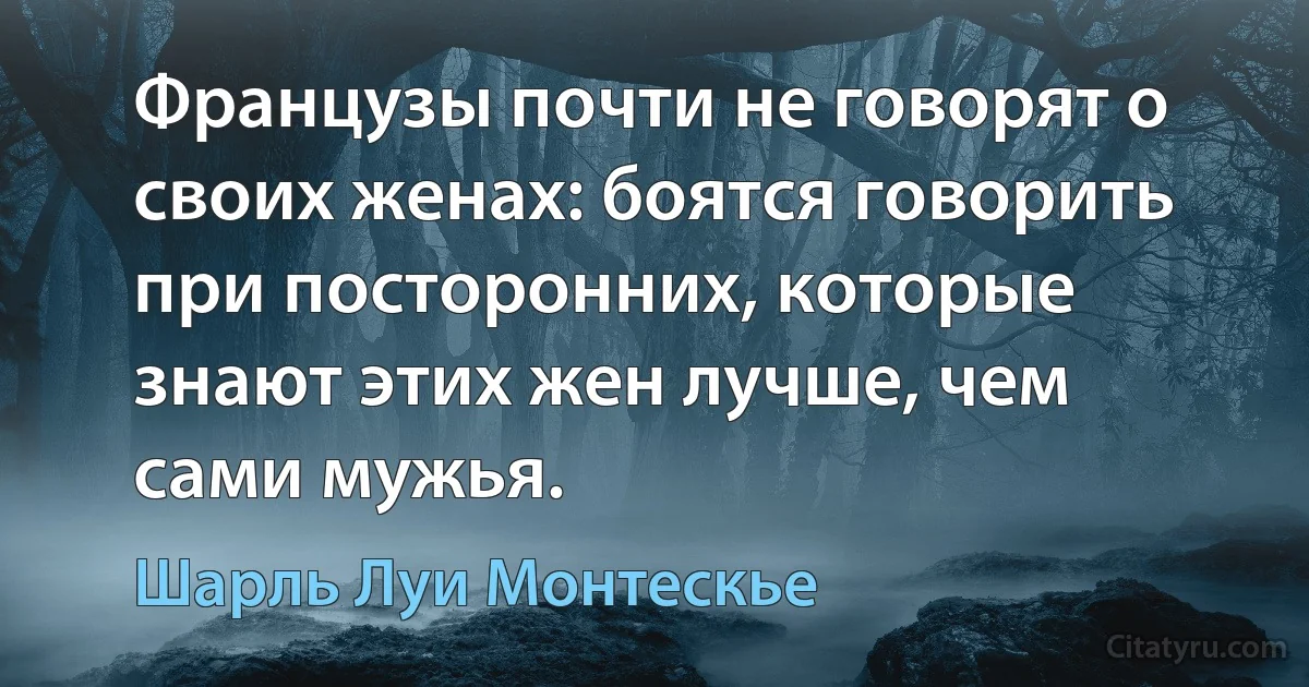 Французы почти не говорят о своих женах: боятся говорить при посторонних, которые знают этих жен лучше, чем сами мужья. (Шарль Луи Монтескье)