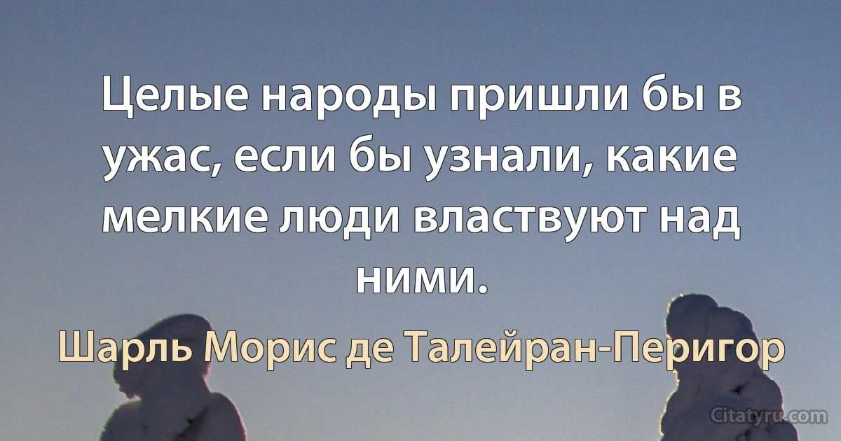 Целые народы пришли бы в ужас, если бы узнали, какие мелкие люди властвуют над ними. (Шарль Морис де Талейран-Перигор)