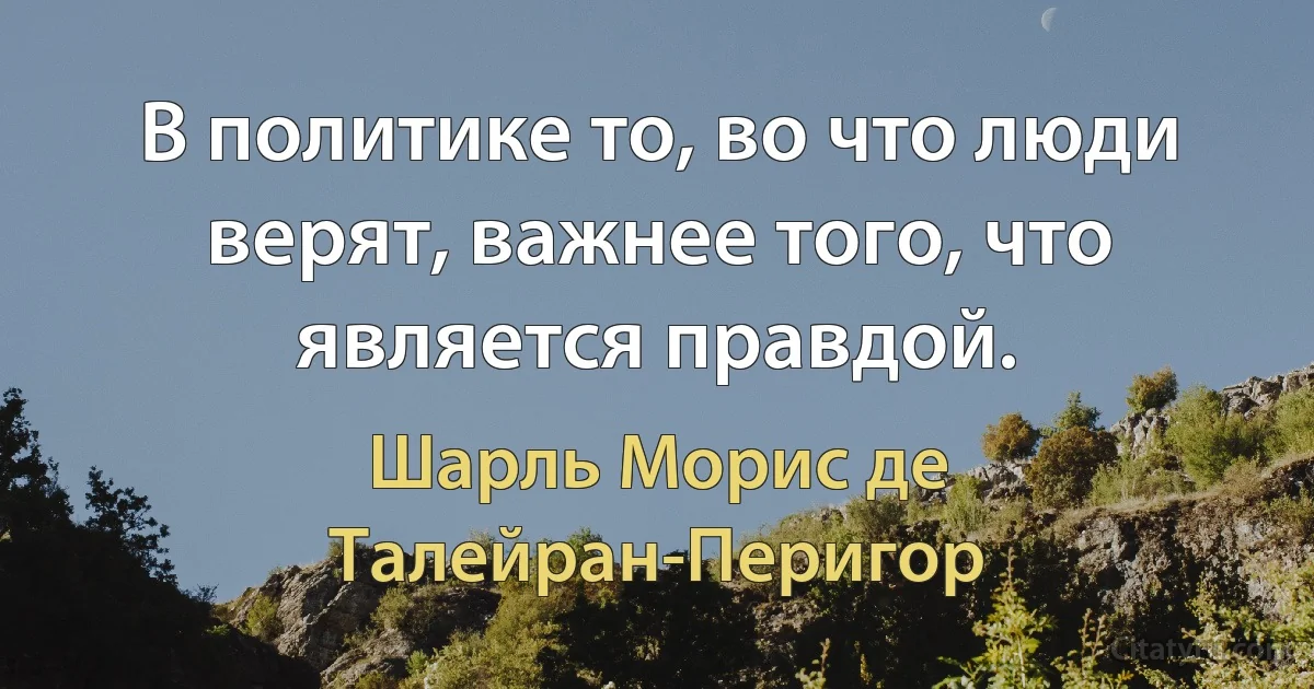 В политике то, во что люди верят, важнее того, что является правдой. (Шарль Морис де Талейран-Перигор)