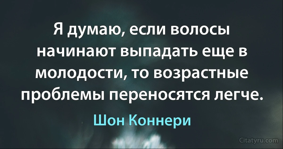 Я думаю, если волосы начинают выпадать еще в молодости, то возрастные проблемы переносятся легче. (Шон Коннери)