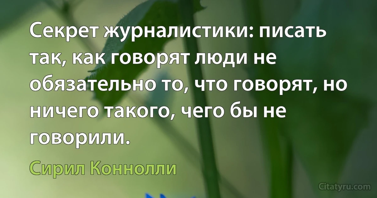 Секрет журналистики: писать так, как говорят люди не обязательно то, что говорят, но ничего такого, чего бы не говорили. (Сирил Коннолли)